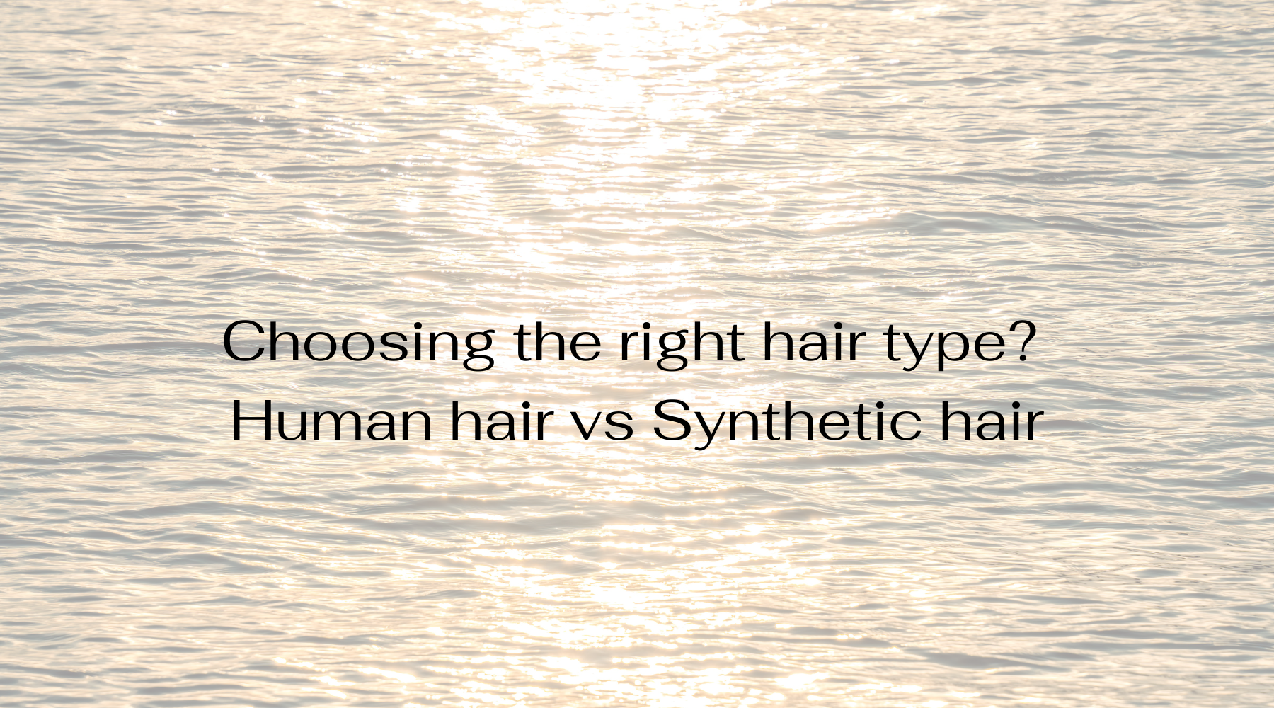 Choosing the right hair type? Human hair vs Synthetic hair